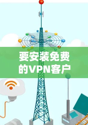 要安装免费的VPN客户端,可以按照以下步骤操作