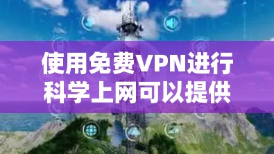 使用免费VPN进行科学上网可以提供便利,但需要考虑隐私和性能等因素。以下是对不同免费VPN工具的分析和建议