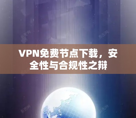 VPN免费节点下载,安全性与合规性之辩 VPN免费节点下载,安全性与合规性之辩