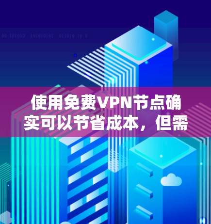 使用免费VPN节点确实可以节省成本,但需要注意以下几点 使用免费VPN节点确实可以节省成本,但需要注意以下几点
