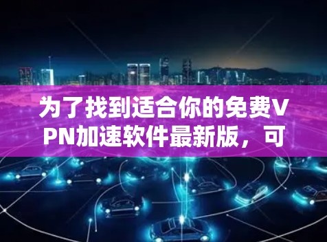 为了找到适合你的免费VPN加速软件最新版,可以按照以下步骤操作 为了找到适合你的免费VPN加速软件最新版,可以按照以下步骤操作
