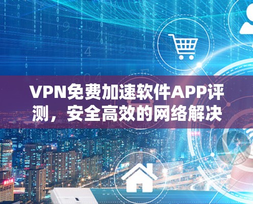 VPN免费加速软件APP评测,安全高效的网络解决方案 VPN免费加速软件APP评测,安全高效的网络解决方案