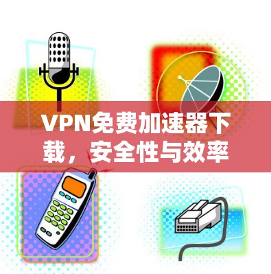VPN免费加速器下载,安全性与效率的平衡 VPN免费加速器下载,安全性与效率的平衡