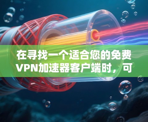 在寻找一个适合您的免费VPN加速器客户端时,可以考虑以下几点并做出选择