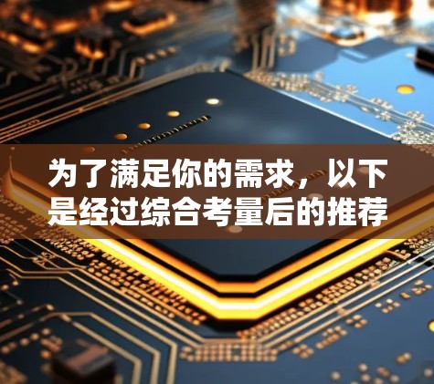 为了满足你的需求,以下是经过综合考量后的推荐 为了满足你的需求,以下是经过综合考量后的推荐