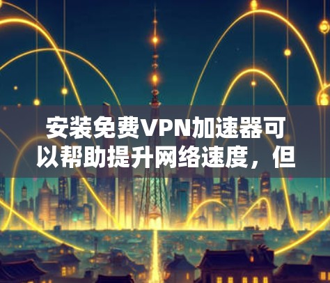 安装免费VPN加速器可以帮助提升网络速度,但需要注意以下几点