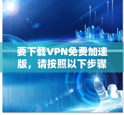 要下载VPN免费加速版,请按照以下步骤操作 要下载VPN免费加速版,请按照以下步骤操作