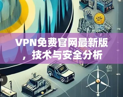 VPN免费官网最新版,技术与安全分析 VPN免费官网最新版,技术与安全分析