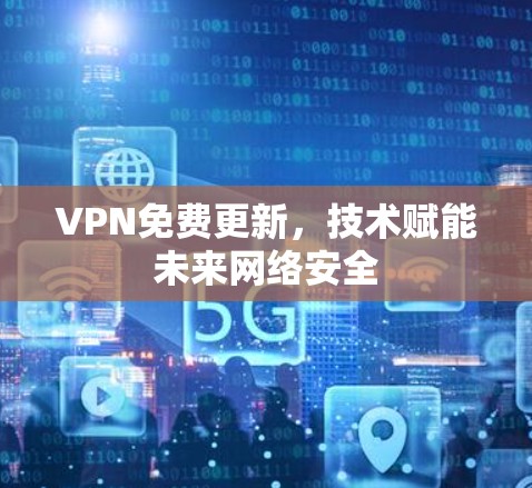 VPN免费更新,技术赋能未来网络安全 VPN免费更新,技术赋能未来网络安全