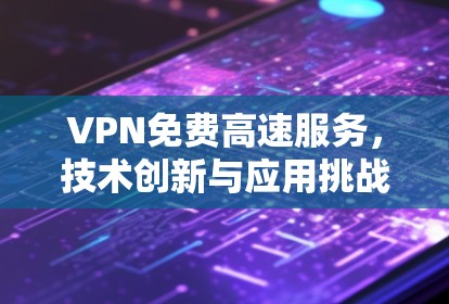 VPN免费高速服务,技术创新与应用挑战 VPN免费高速服务,技术创新与应用挑战