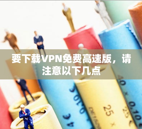 要下载VPN免费高速版,请注意以下几点 要下载VPN免费高速版,请注意以下几点