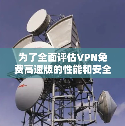 为了全面评估VPN免费高速版的性能和安全性,可以按照以下步骤进行测试 为了全面评估VPN免费高速版的性能和安全性,可以按照以下步骤进行测试
