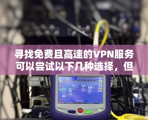 寻找免费且高速的VPN服务可以尝试以下几种选择,但请注意免费VPN通常有以下限制 寻找免费且高速的VPN服务可以尝试以下几种选择,但请注意免费VPN通常有以下限制
