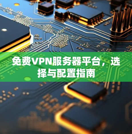 免费VPN服务器平台,选择与配置指南 免费VPN服务器平台,选择与配置指南