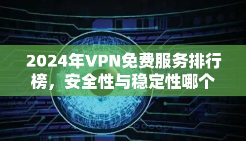 2024年VPN免费服务排行榜,安全性与稳定性哪个更重要?