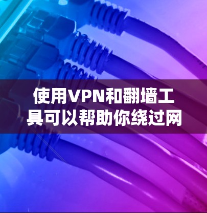 使用VPN和翻墙工具可以帮助你绕过网络限制,但需要注意以下几点