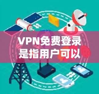 VPN免费登录是指用户可以通过VPN服务免费访问互联网，避免网络限制。以下是关于VPN免费登录的一些信息
