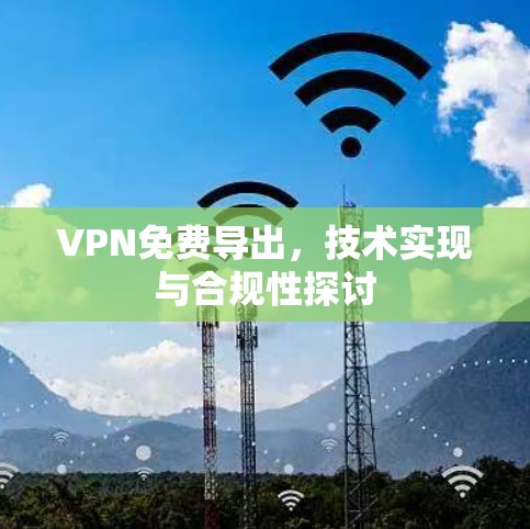 VPN免费导出，技术实现与合规性探讨
