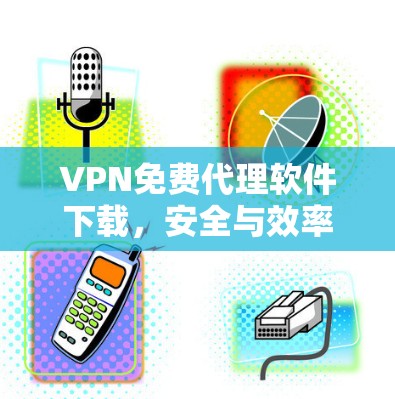 VPN免费代理软件下载,安全与效率的平衡 VPN免费代理软件下载,安全与效率的平衡