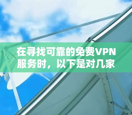 在寻找可靠的免费VPN服务时，以下是对几家平台的详细分析和建议
