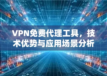 VPN免费代理工具,技术优势与应用场景分析 VPN免费代理工具,技术优势与应用场景分析