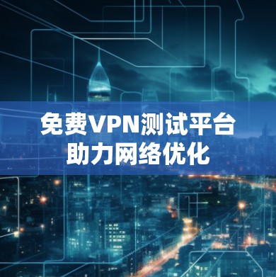 免费VPN测试平台助力网络优化 免费VPN测试平台助力网络优化