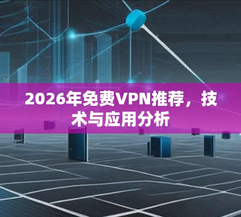 2026年免费VPN推荐,技术与应用分析 2026年免费VPN推荐,技术与应用分析