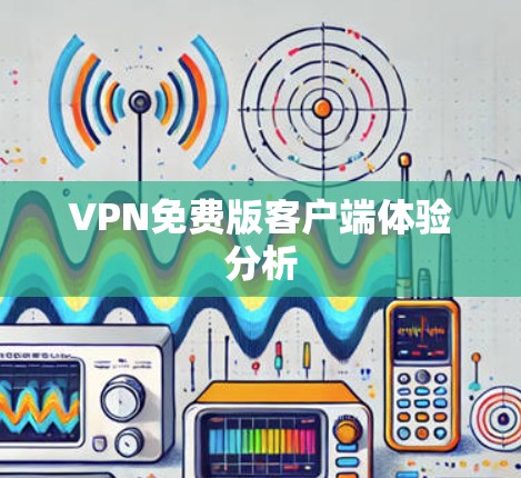 VPN免费版客户端体验分析 VPN免费版客户端体验分析