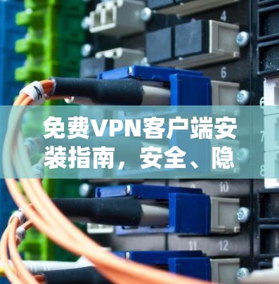 免费VPN客户端安装指南,安全、隐私保护方案 免费VPN客户端安装指南,安全、隐私保护方案