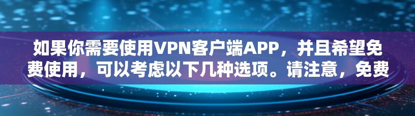 如果你需要使用VPN客户端APP，并且希望免费使用，可以考虑以下几种选项。请注意，免费VPN可能会有使用限制，比如每月使用次数、服务器数量等