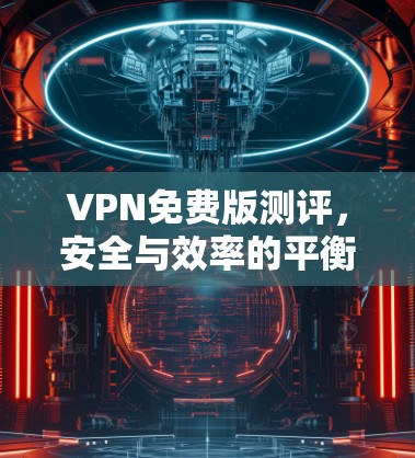 VPN免费版测评,安全与效率的平衡之道 VPN免费版测评,安全与效率的平衡之道