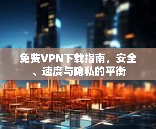 免费VPN下载指南,安全、速度与隐私的平衡 免费VPN下载指南,安全、速度与隐私的平衡