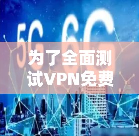 为了全面测试VPN免费版本的性能和服务质量,可以按照以下步骤进行