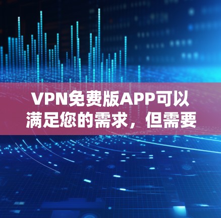 VPN免费版APP可以满足您的需求,但需要注意一些关键事项。以下是几款知名的免费VPN服务及其特点