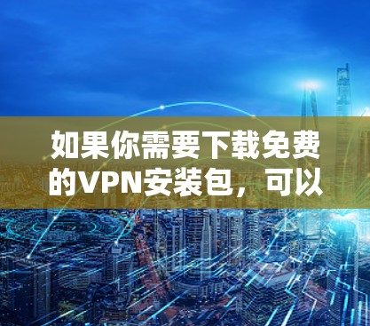 如果你需要下载免费的VPN安装包,可以考虑以下几种方法 如果你需要下载免费的VPN安装包,可以考虑以下几种方法