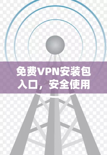 免费VPN安装包入口,安全使用指南 免费VPN安装包入口,安全使用指南