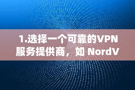 1.选择一个可靠的VPN服务提供商，如 NordVPN、ExpressVPN、Surfshark等。这些服务提供商通常提供高质量的服务，虽然需要付费，但他们确保你的隐私和安全