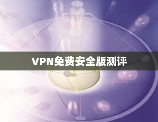 VPN免费安全版测评 VPN免费安全版测评