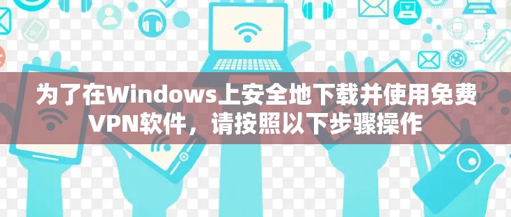 为了在Windows上安全地下载并使用免费VPN软件,请按照以下步骤操作