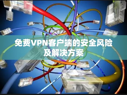 免费VPN客户端的安全风险及解决方案 免费VPN客户端的安全风险及解决方案