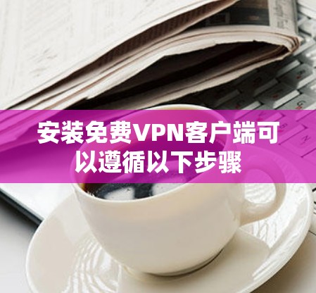 安装免费VPN客户端可以遵循以下步骤 安装免费VPN客户端可以遵循以下步骤