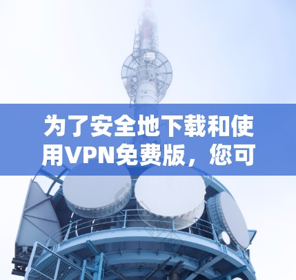 为了安全地下载和使用VPN免费版,您可以按照以下步骤操作 为了安全地下载和使用VPN免费版,您可以按照以下步骤操作
