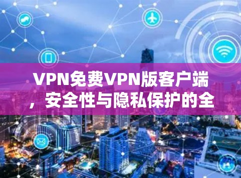 VPN免费VPN版客户端,安全性与隐私保护的全面分析 VPN免费VPN版客户端,安全性与隐私保护的全面分析