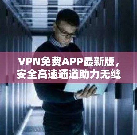 VPN免费APP最新版,安全高速通道助力无缝连接
