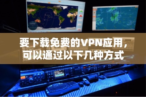 要下载免费的VPN应用,可以通过以下几种方式 要下载免费的VPN应用,可以通过以下几种方式