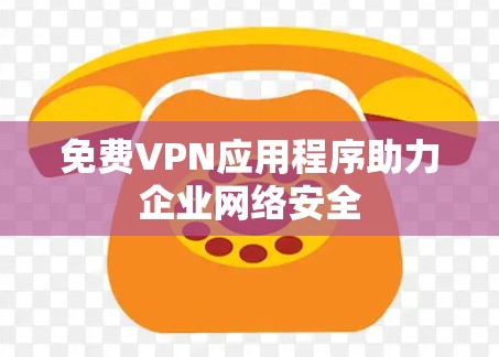 免费VPN应用程序助力企业网络安全 免费VPN应用程序助力企业网络安全