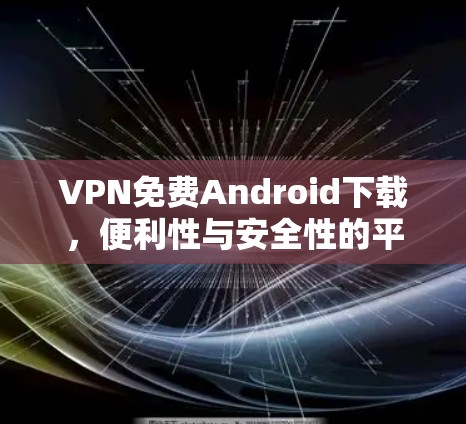 VPN免费Android下载，便利性与安全性的平衡