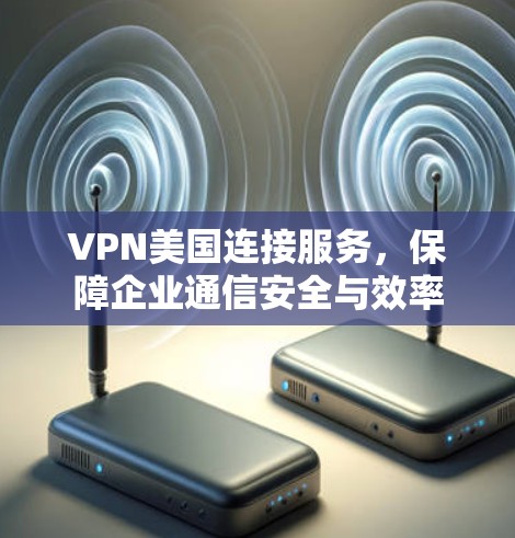VPN美国连接服务,保障企业通信安全与效率