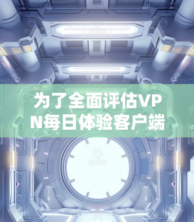 为了全面评估VPN每日体验客户端的性能和用户体验,我可以按照以下步骤进行 为了全面评估VPN每日体验客户端的性能和用户体验,我可以按照以下步骤进行