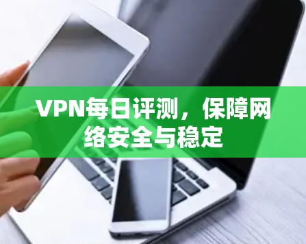 VPN每日评测,保障网络安全与稳定 VPN每日评测,保障网络安全与稳定